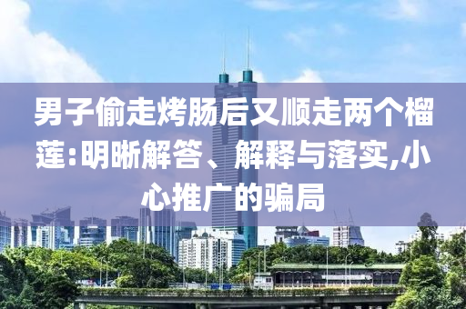 男子偷走烤腸后又順走兩個(gè)榴蓮:明晰解答、解釋與落實(shí),小心推廣的騙局