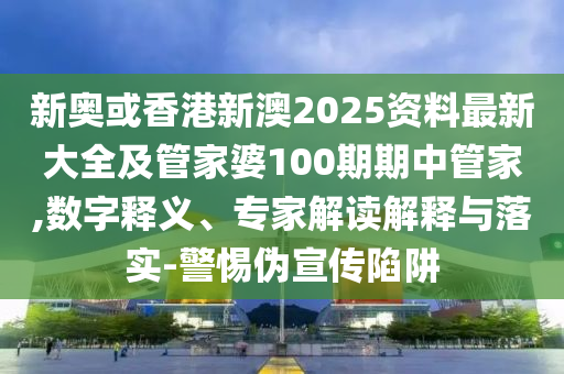 新奧或香港新澳2025資料最新大全及管家婆100期期中管家,數(shù)字釋義、專家解讀解釋與落實(shí)-警惕偽宣傳陷阱