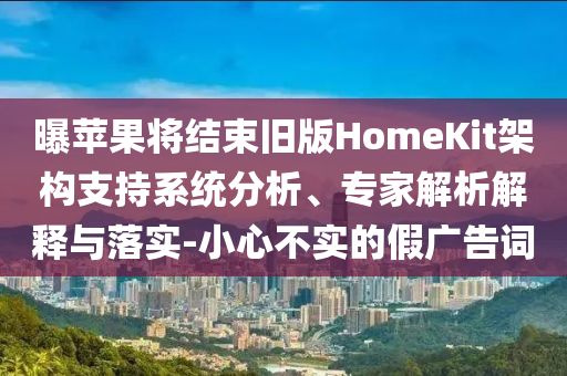 曝蘋果將結(jié)束舊版HomeKit架構(gòu)支持系統(tǒng)分析、專家解析解釋與落實(shí)-小心不實(shí)的假廣告詞