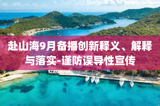 赴山海9月備播創(chuàng)新釋義、解釋與落實(shí)-謹(jǐn)防誤導(dǎo)性宣傳