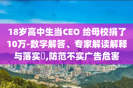 18歲高中生當(dāng)CEO 給母校捐了10萬-數(shù)字解答、專家解讀解釋與落實(shí)?,防范不實(shí)廣告危害