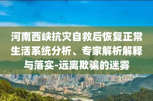 河南西峽抗災(zāi)自救后恢復(fù)正常生活系統(tǒng)分析、專(zhuān)家解析解釋與落實(shí)-遠(yuǎn)離欺騙的迷霧