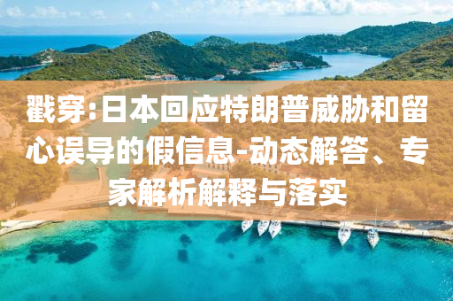 戳穿:日本回應特朗普威脅和留心誤導的假信息-動態(tài)解答、專家解析解釋與落實