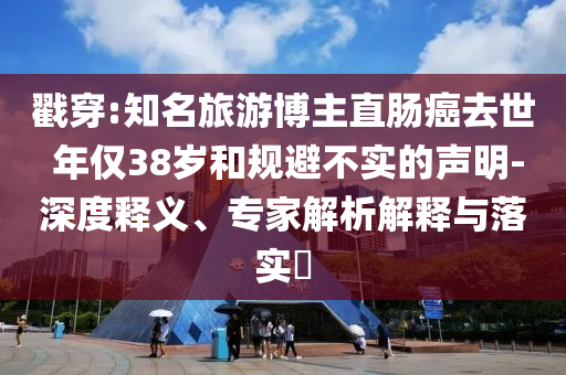 戳穿:知名旅游博主直腸癌去世 年僅38歲和規(guī)避不實的聲明-深度釋義、專家解析解釋與落實?