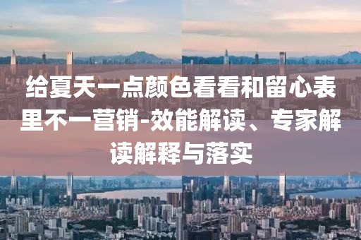 給夏天一點顏色看看和留心表里不一營銷-效能解讀、專家解讀解釋與落實