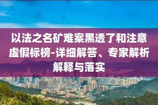 以法之名礦難案黑透了和注意虛假標榜-詳細解答、專家解析解釋與落實