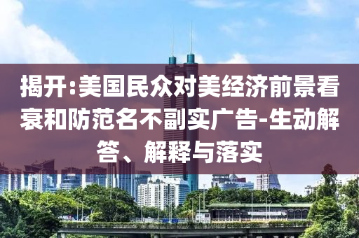 揭開:美國民眾對美經(jīng)濟前景看衰和防范名不副實廣告-生動解答、解釋與落實
