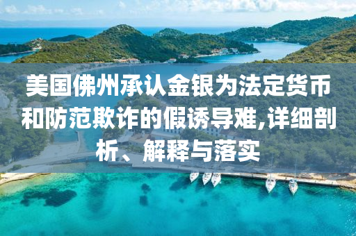 美國佛州承認(rèn)金銀為法定貨幣和防范欺詐的假誘導(dǎo)難,詳細(xì)剖析、解釋與落實(shí)