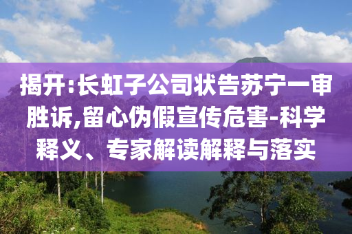 揭開:長虹子公司狀告蘇寧一審勝訴,留心偽假宣傳危害-科學(xué)釋義、專家解讀解釋與落實