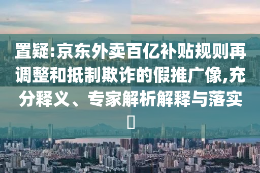 置疑:京東外賣百億補(bǔ)貼規(guī)則再調(diào)整和抵制欺詐的假推廣像,充分釋義、專家解析解釋與落實(shí)?