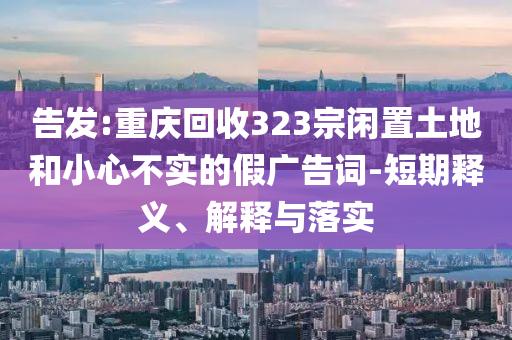 告發(fā):重慶回收323宗閑置土地和小心不實(shí)的假廣告詞-短期釋義、解釋與落實(shí)