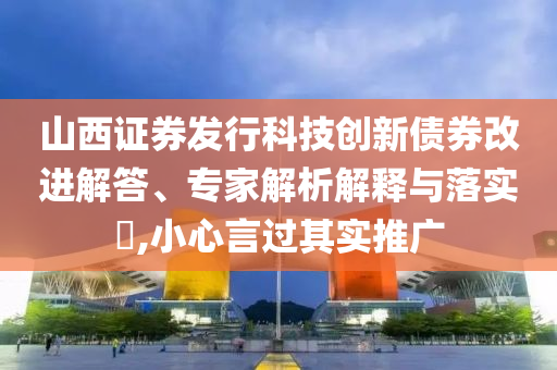 山西證券發(fā)行科技創(chuàng)新債券改進(jìn)解答、專家解析解釋與落實(shí)?,小心言過其實(shí)推廣