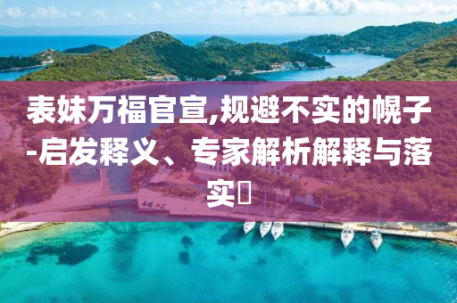 表妹萬福官宣,規(guī)避不實的幌子-啟發(fā)釋義、專家解析解釋與落實?
