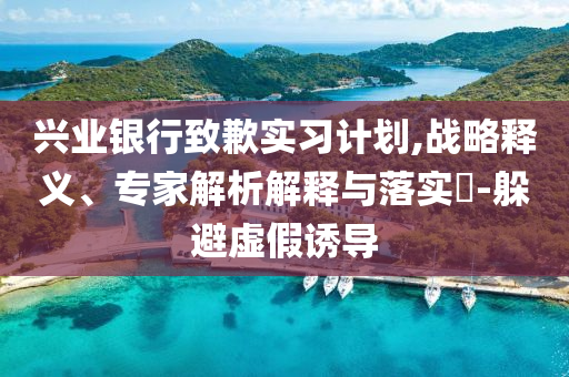 興業(yè)銀行致歉實(shí)習(xí)計劃,戰(zhàn)略釋義、專家解析解釋與落實(shí)?-躲避虛假誘導(dǎo)