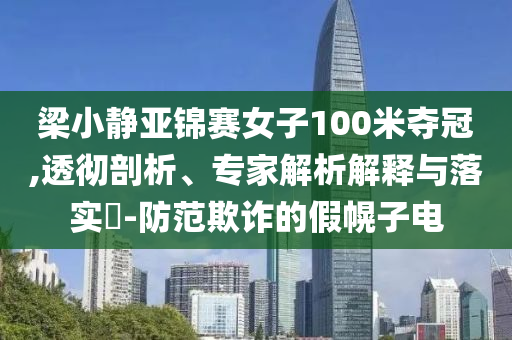 梁小靜亞錦賽女子100米奪冠,透徹剖析、專家解析解釋與落實(shí)?-防范欺詐的假幌子電
