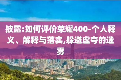 披露:如何評(píng)價(jià)榮耀400-個(gè)人釋義、解釋與落實(shí),躲避虛夸的迷霧