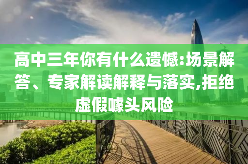 高中三年你有什么遺憾:場(chǎng)景解答、專(zhuān)家解讀解釋與落實(shí),拒絕虛假噱頭風(fēng)險(xiǎn)