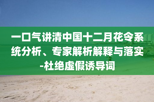 一口氣講清中國(guó)十二月花令系統(tǒng)分析、專(zhuān)家解析解釋與落實(shí)-杜絕虛假誘導(dǎo)詞