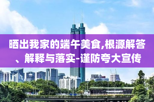 曬出我家的端午美食,根源解答、解釋與落實-謹防夸大宣傳