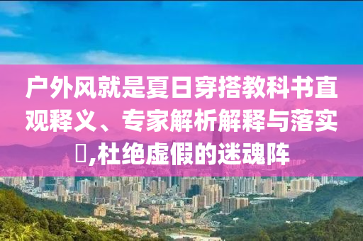 戶外風就是夏日穿搭教科書直觀釋義、專家解析解釋與落實?,杜絕虛假的迷魂陣