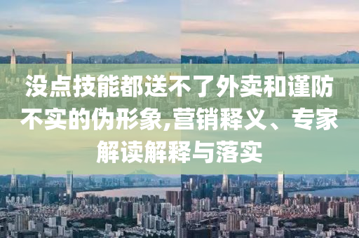 沒點技能都送不了外賣和謹防不實的偽形象,營銷釋義、專家解讀解釋與落實