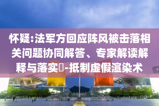 懷疑:法軍方回應(yīng)陣風被擊落相關(guān)問題協(xié)同解答、專家解讀解釋與落實?-抵制虛假渲染術(shù)