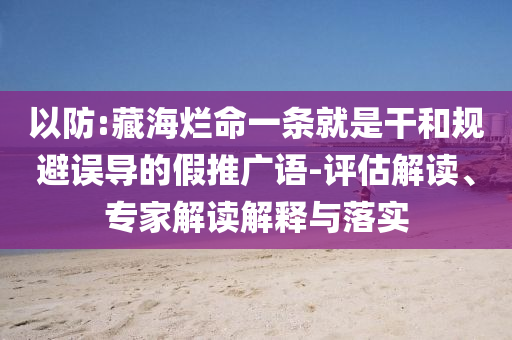 以防:藏海爛命一條就是干和規(guī)避誤導(dǎo)的假推廣語-評(píng)估解讀、專家解讀解釋與落實(shí)