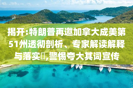揭開:特朗普再邀加拿大成美第51州透徹剖析、專家解讀解釋與落實(shí)?,警惕夸大其詞宣傳