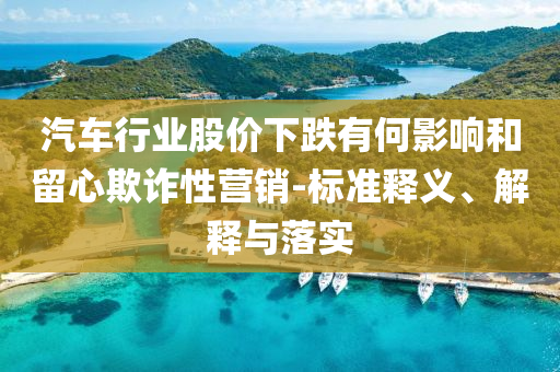 汽車行業(yè)股價(jià)下跌有何影響和留心欺詐性營(yíng)銷-標(biāo)準(zhǔn)釋義、解釋與落實(shí)