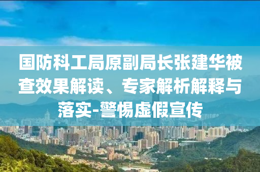 國(guó)防科工局原副局長(zhǎng)張建華被查效果解讀、專家解析解釋與落實(shí)-警惕虛假宣傳