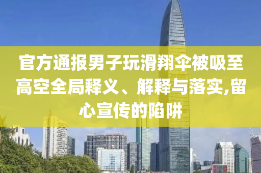 官方通報(bào)男子玩滑翔傘被吸至高空全局釋義、解釋與落實(shí),留心宣傳的陷阱
