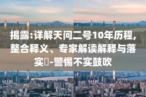 揭露:詳解天問二號10年歷程,整合釋義、專家解讀解釋與落實?-警惕不實鼓吹