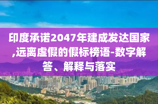印度承諾2047年建成發(fā)達(dá)國家,遠(yuǎn)離虛假的假標(biāo)榜語-數(shù)字解答、解釋與落實(shí)