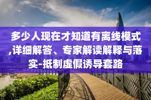 多少人現(xiàn)在才知道有離線模式,詳細(xì)解答、專家解讀解釋與落實(shí)-抵制虛假誘導(dǎo)套路