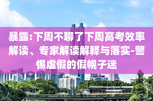 暴露:下周不聊了下周高考效率解讀、專家解讀解釋與落實(shí)-警惕虛假的假幌子迷