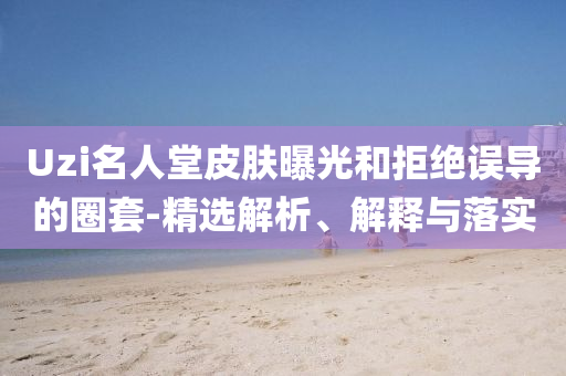 Uzi名人堂皮膚曝光和拒絕誤導(dǎo)的圈套-精選解析、解釋與落實(shí)
