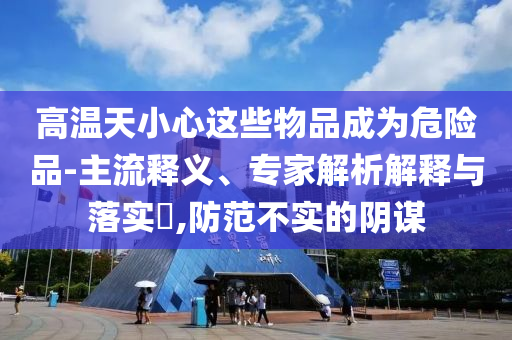 高溫天小心這些物品成為危險(xiǎn)品-主流釋義、專家解析解釋與落實(shí)?,防范不實(shí)的陰謀