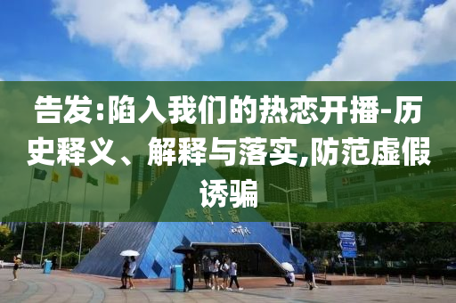 告發(fā):陷入我們的熱戀開播-歷史釋義、解釋與落實,防范虛假誘騙