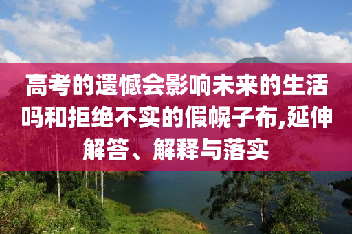 高考的遺憾會影響未來的生活嗎和拒絕不實的假幌子布,延伸解答、解釋與落實