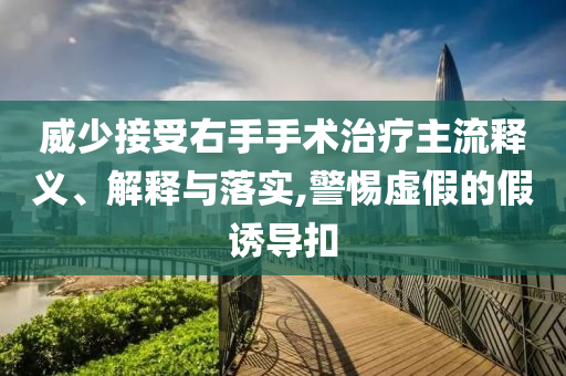 威少接受右手手術(shù)治療主流釋義、解釋與落實,警惕虛假的假誘導(dǎo)扣