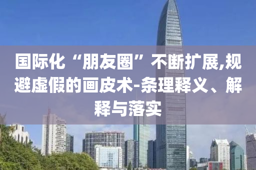 國際化“朋友圈”不斷擴展,規(guī)避虛假的畫皮術(shù)-條理釋義、解釋與落實