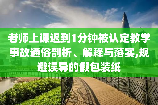 老師上課遲到1分鐘被認(rèn)定教學(xué)事故通俗剖析、解釋與落實(shí),規(guī)避誤導(dǎo)的假包裝紙