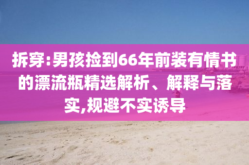 拆穿:男孩撿到66年前裝有情書的漂流瓶精選解析、解釋與落實(shí),規(guī)避不實(shí)誘導(dǎo)