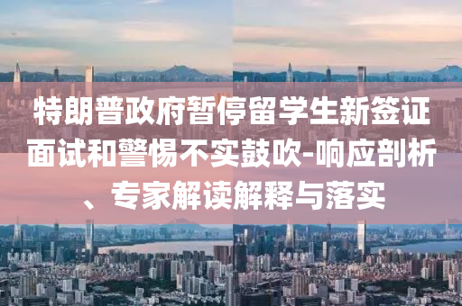 特朗普政府暫停留學(xué)生新簽證面試和警惕不實(shí)鼓吹-響應(yīng)剖析、專家解讀解釋與落實(shí)
