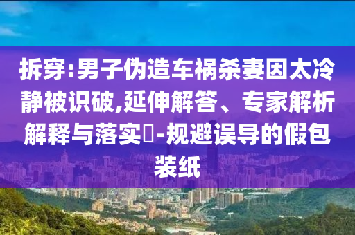 拆穿:男子偽造車禍殺妻因太冷靜被識破,延伸解答、專家解析解釋與落實?-規(guī)避誤導(dǎo)的假包裝紙