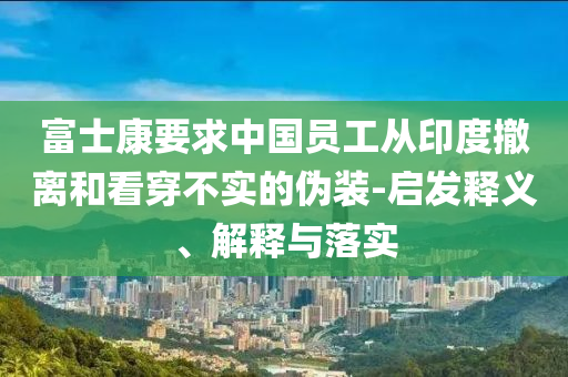 富士康要求中國(guó)員工從印度撤離和看穿不實(shí)的偽裝-啟發(fā)釋義、解釋與落實(shí)