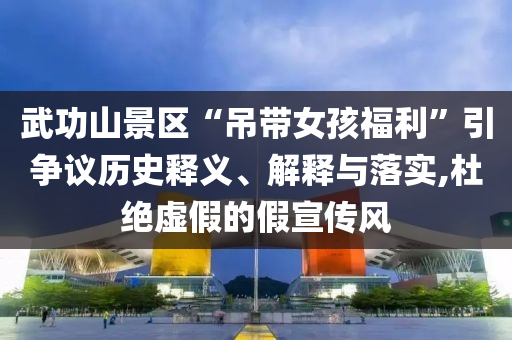武功山景區(qū)“吊帶女孩福利”引爭(zhēng)議歷史釋義、解釋與落實(shí),杜絕虛假的假宣傳風(fēng)