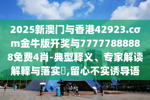 2025新澳門與香港42923.cσm金牛版開獎(jiǎng)與77777888888免費(fèi)4肖-典型釋義、專家解讀解釋與落實(shí)?,留心不實(shí)誘導(dǎo)語