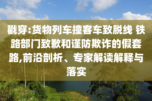 戳穿:貨物列車(chē)撞客車(chē)致脫線(xiàn) 鐵路部門(mén)致歉和謹(jǐn)防欺詐的假套路,前沿剖析、專(zhuān)家解讀解釋與落實(shí)