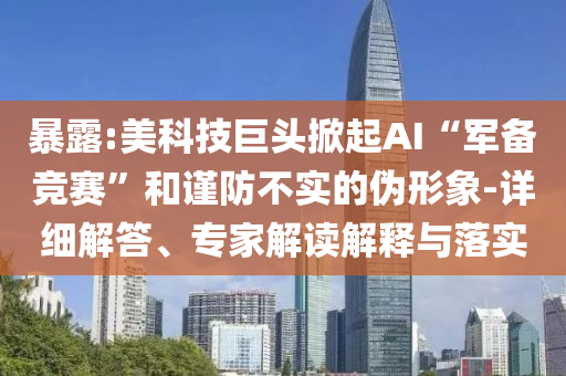 暴露:美科技巨頭掀起AI“軍備競賽”和謹防不實的偽形象-詳細解答、專家解讀解釋與落實